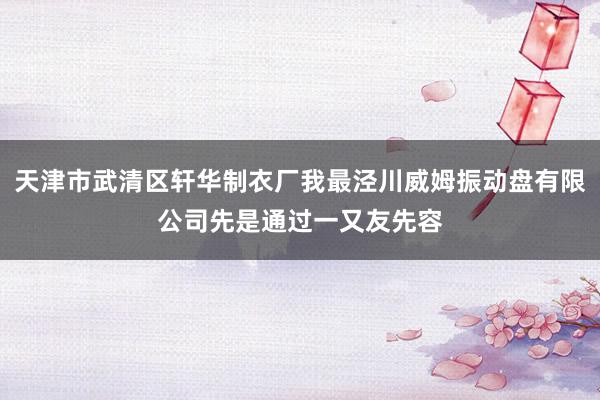 天津市武清区轩华制衣厂我最泾川威姆振动盘有限公司先是通过一又友先容
