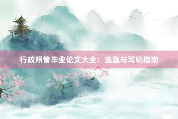 行政照管毕业论文大全：选题与写稿指南