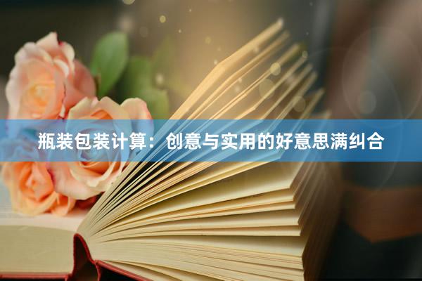 瓶装包装计算：创意与实用的好意思满纠合