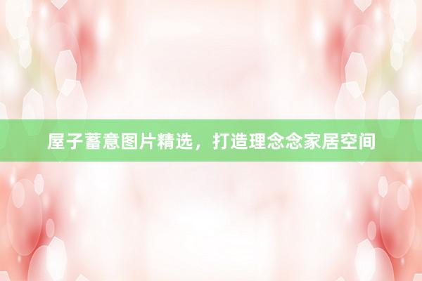 屋子蓄意图片精选,打造理念念家居空间