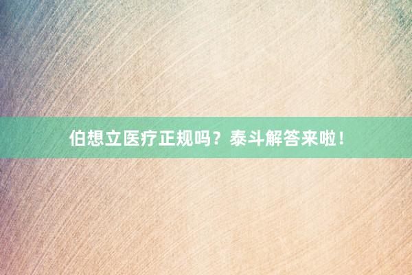 伯想立医疗正规吗？泰斗解答来啦！