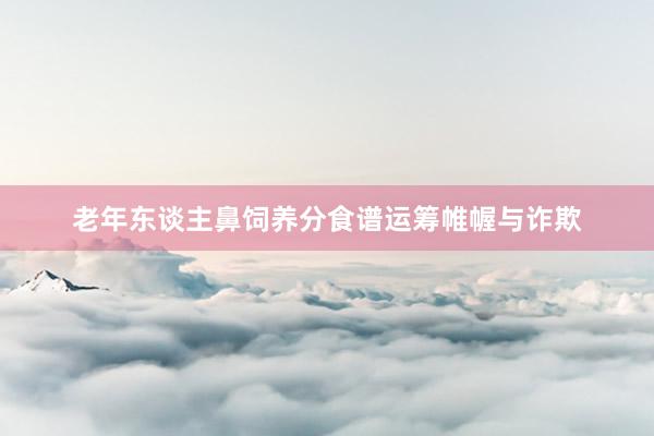 老年东谈主鼻饲养分食谱运筹帷幄与诈欺