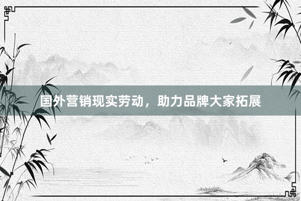 国外营销现实劳动，助力品牌大家拓展