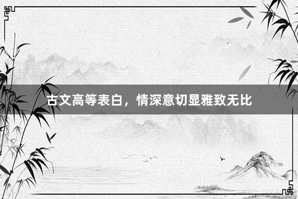 古文高等表白，情深意切显雅致无比
